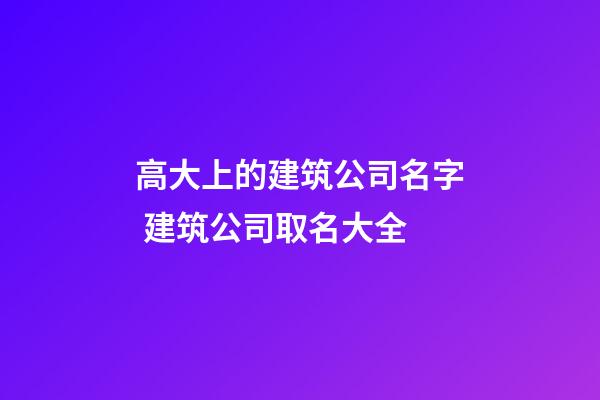 高大上的建筑公司名字 建筑公司取名大全-第1張-公司起名-玄機派